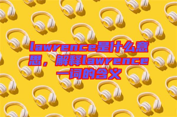 lawrence是什么意思，解釋lawrence一詞的含義
