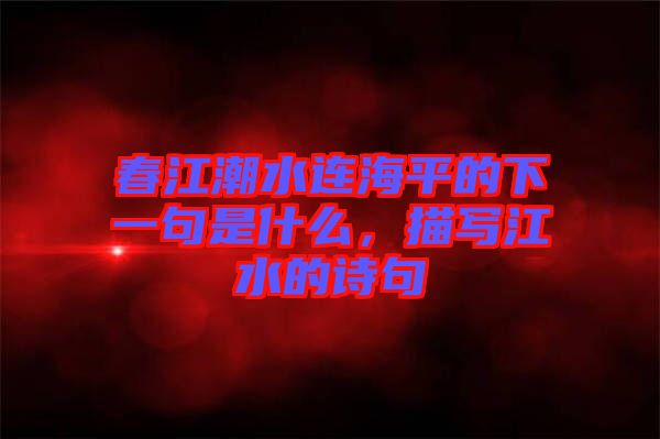 春江潮水連海平的下一句是什么，描寫江水的詩句