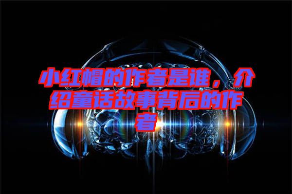 小紅帽的作者是誰(shuí)，介紹童話故事背后的作者