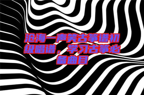 滄海一聲笑古箏譜初級(jí)唱譜，學(xué)習(xí)古箏必備曲目