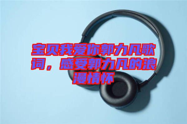 寶貝我愛(ài)你郭力凡歌詞，感受郭力凡的浪漫情懷