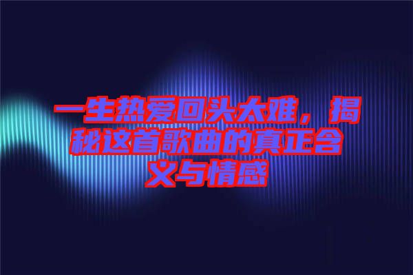 一生熱愛(ài)回頭太難，揭秘這首歌曲的真正含義與情感