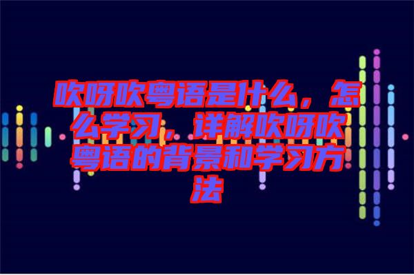 吹呀吹粵語是什么，怎么學(xué)習(xí)，詳解吹呀吹粵語的背景和學(xué)習(xí)方法