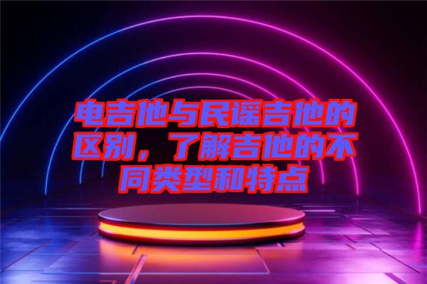 電吉他與民謠吉他的區(qū)別，了解吉他的不同類型和特點