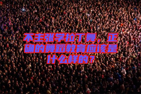 不主張學(xué)拉丁舞，正確的舞蹈教育應(yīng)該是什么樣的？