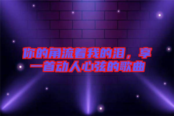 你的角流著我的淚，享一首動(dòng)人心弦的歌曲