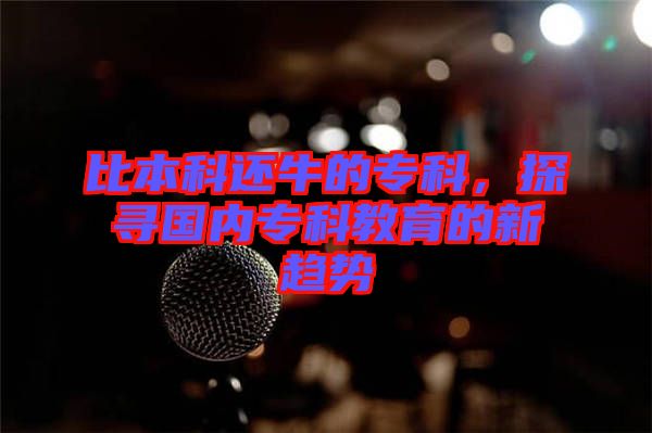 比本科還牛的?？疲綄?guó)內(nèi)?？平逃男纶厔?shì)