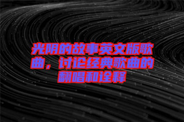光陰的故事英文版歌曲，討論經(jīng)典歌曲的翻唱和詮釋