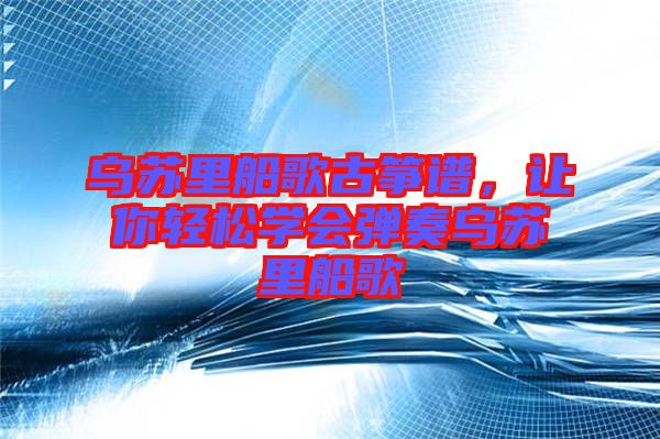 烏蘇里船歌古箏譜，讓你輕松學(xué)會彈奏烏蘇里船歌