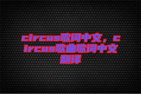 circus歌詞中文，circus歌曲歌詞中文翻譯