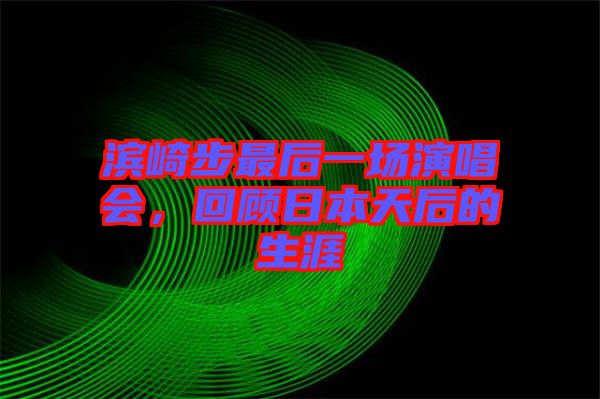 濱崎步最后一場(chǎng)演唱會(huì)，回顧日本天后的生涯