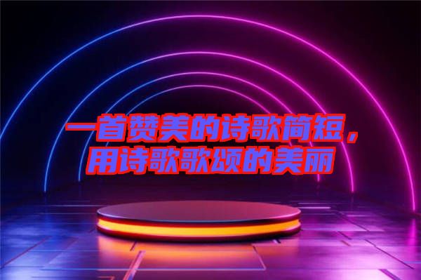 一首贊美的詩(shī)歌簡(jiǎn)短，用詩(shī)歌歌頌的美麗