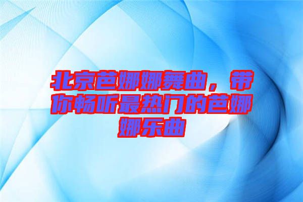 北京芭娜娜舞曲，帶你暢聽(tīng)最熱門(mén)的芭娜娜樂(lè)曲