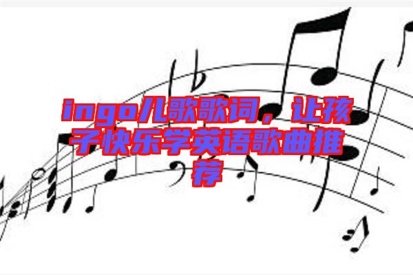 ingo兒歌歌詞，讓孩子快樂學(xué)英語歌曲推薦