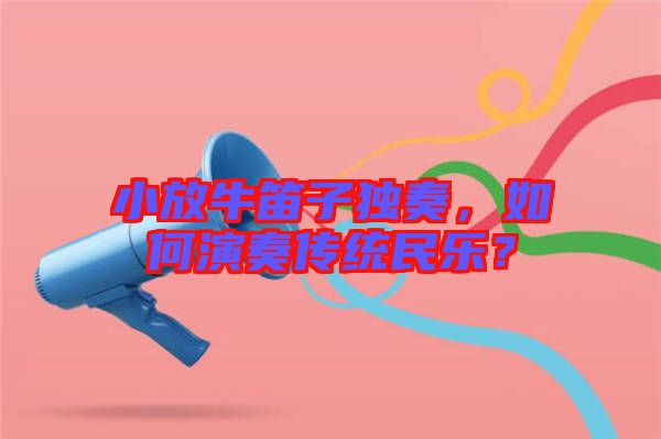 小放牛笛子獨(dú)奏，如何演奏傳統(tǒng)民樂(lè)？