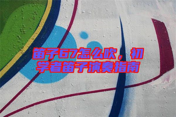 笛子67怎么吹，初學者笛子演奏指南