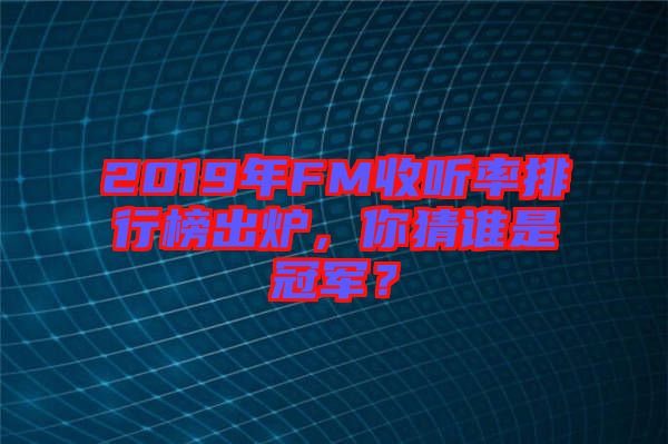 2019年FM收聽率排行榜出爐，你猜誰是冠軍？