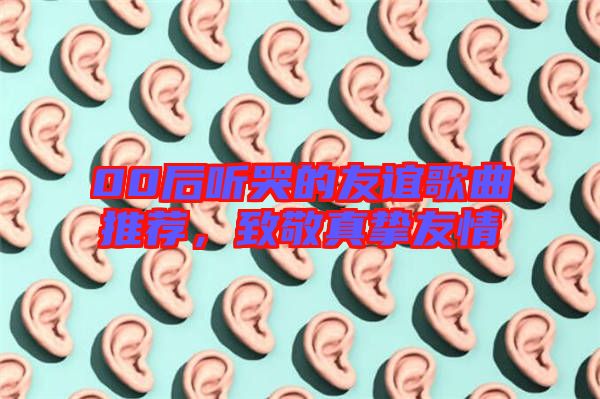 00后聽哭的友誼歌曲推薦，致敬真摯友情