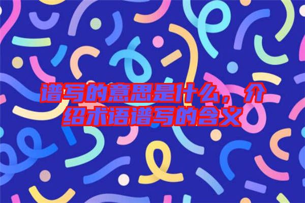 譜寫的意思是什么，介紹術(shù)語譜寫的含義