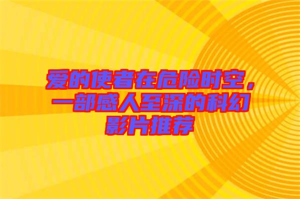 愛的使者在危險時空，一部感人至深的科幻影片推薦