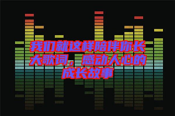 我們就這樣陪伴你長大歌詞，感動(dòng)人心的成長故事