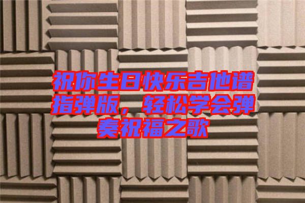 祝你生日快樂(lè)吉他譜指彈版，輕松學(xué)會(huì)彈奏祝福之歌