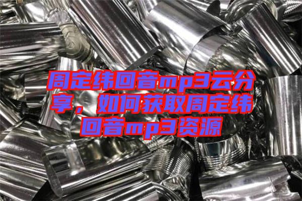 周定緯回音mp3云分享，如何獲取周定緯回音mp3資源