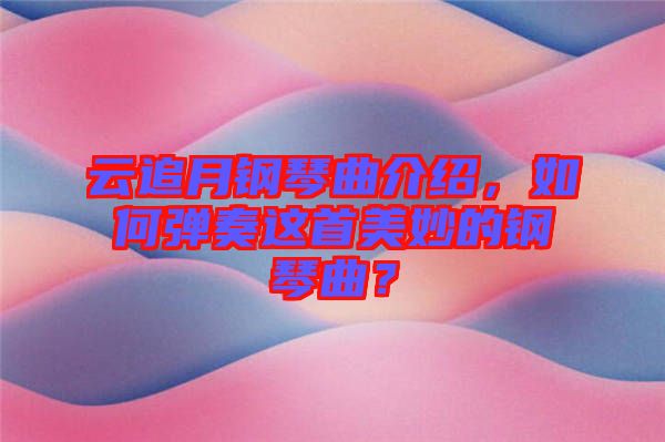 云追月鋼琴曲介紹，如何彈奏這首美妙的鋼琴曲？