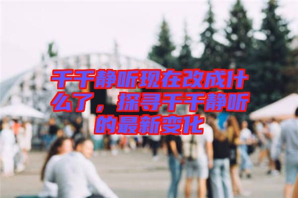 千千靜聽現(xiàn)在改成什么了，探尋千千靜聽的最新變化