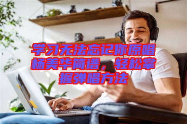 學(xué)習(xí)無法忘記你原唱楊美華簡(jiǎn)譜，輕松掌握彈唱方法