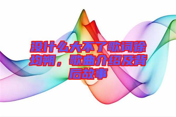 沒(méi)什么大不了歌詞徐均朔，歌曲介紹及背后故事