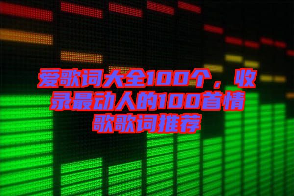 愛歌詞大全100個(gè)，收錄最動(dòng)人的100首情歌歌詞推薦