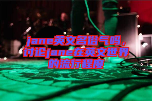 jane英文名俗氣嗎，討論jane在英文世界的流行程度