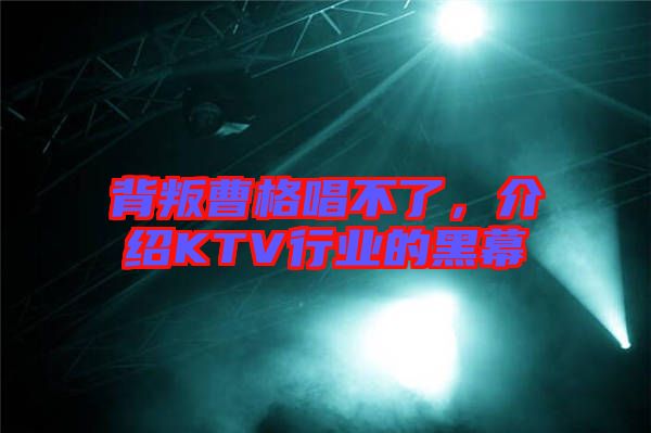 背叛曹格唱不了，介紹KTV行業(yè)的黑幕