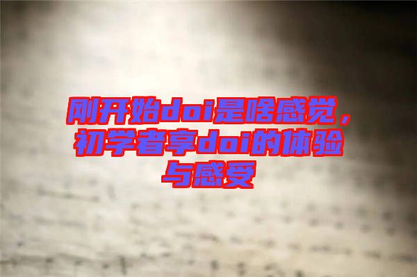 剛開(kāi)始doi是啥感覺(jué)，初學(xué)者享doi的體驗(yàn)與感受