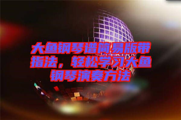 大魚鋼琴譜簡易版帶指法，輕松學(xué)習(xí)大魚鋼琴演奏方法