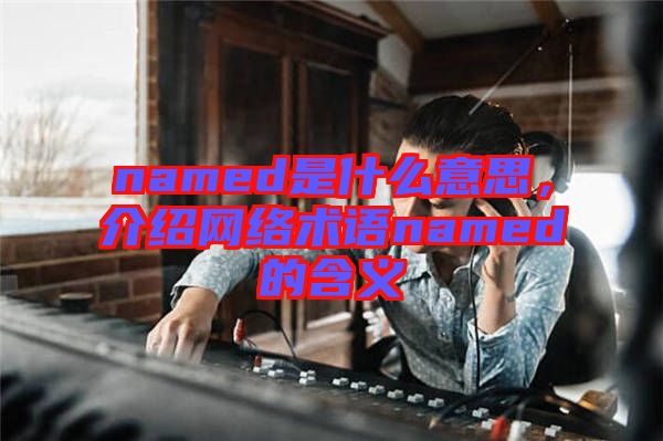 named是什么意思，介紹網(wǎng)絡(luò)術(shù)語named的含義