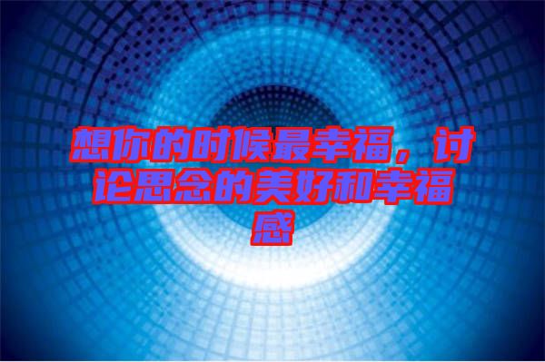 想你的時(shí)候最幸福，討論思念的美好和幸福感