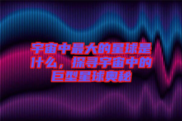 宇宙中最大的星球是什么，探尋宇宙中的巨型星球奧秘