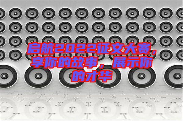 啟航2022征文大賽，享你的故事，展示你的才華