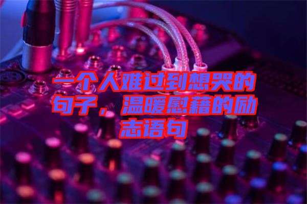 一個(gè)人難過到想哭的句子，溫暖慰藉的勵(lì)志語句