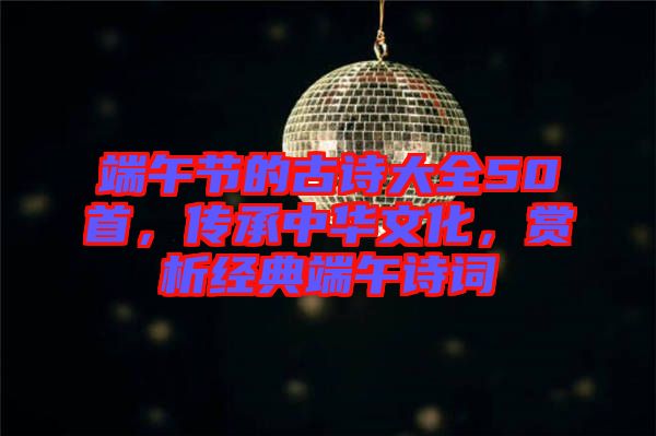 端午節(jié)的古詩(shī)大全50首，傳承中華文化，賞析經(jīng)典端午詩(shī)詞
