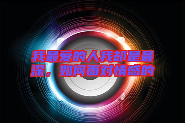 我最愛的人我卻是最深，如何面對(duì)情感的