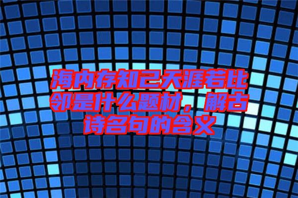 海內存知己天涯若比鄰是什么題材，解古詩名句的含義
