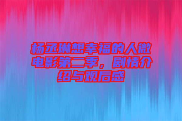 楊丞琳想幸福的人微電影第二季，劇情介紹與觀后感