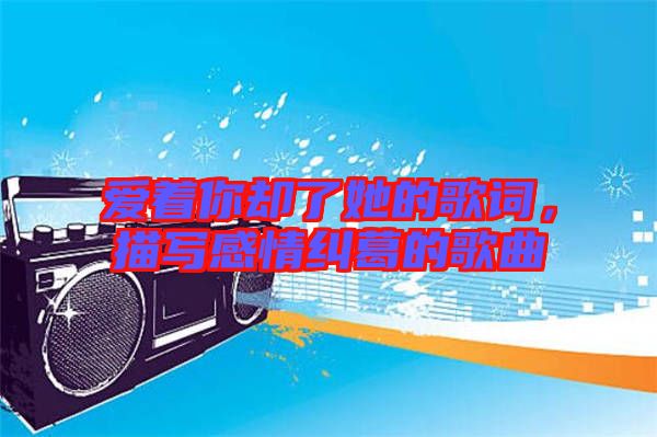 愛著你卻了她的歌詞，描寫感情糾葛的歌曲