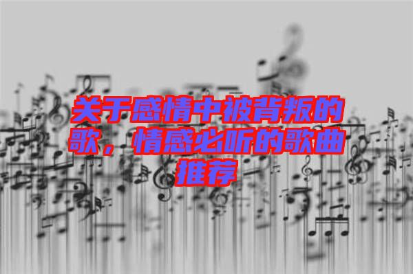 關(guān)于感情中被背叛的歌，情感必聽的歌曲推薦