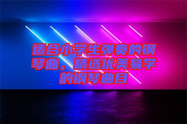 適合小學(xué)生彈奏的鋼琴曲，精選優(yōu)美易學(xué)的鋼琴曲目
