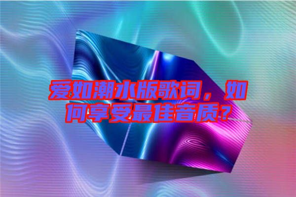 愛如潮水版歌詞，如何享受最佳音質(zhì)？
