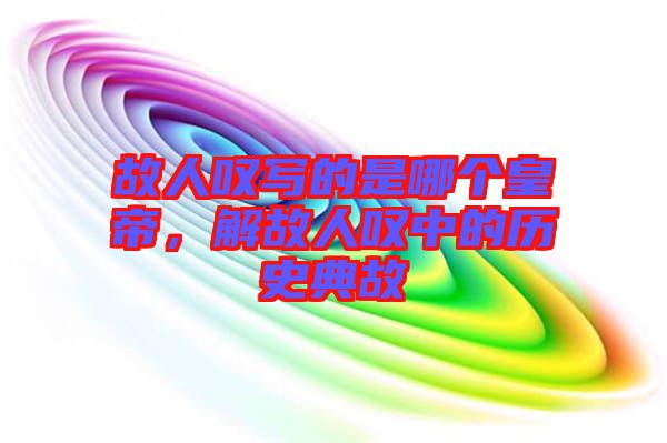 故人嘆寫的是哪個(gè)皇帝，解故人嘆中的歷史典故